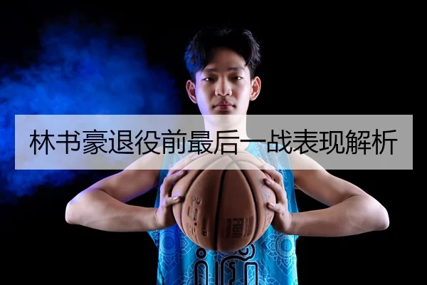 林书豪退役前最后一战表现解析